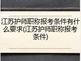 江苏护师职称报考条件有什么要求(江苏护师职称报考条件)