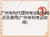 广州专利代理师考试时间地点及费用(广州专利考试安排)