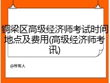 铜梁区高级经济师考试时间地点及费用(高级经济师考讯)