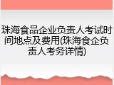 珠海食品企业负责人考试时间地点及费用(珠海食企负责人考务详情)