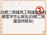白银二级建筑工程建造师在哪里学怎么报名(白银二级建造师报名)