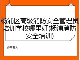 杨浦区高级消防安全管理员培训学校哪里好(杨浦消防安全培训)