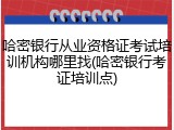 哈密银行从业资格证考试培训机构哪里找(哈密银行考证培训点)