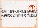 抚州主管护师考试时间地点及费用(抚州护师考情速览)