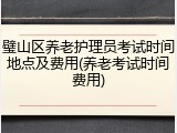 璧山区养老护理员考试时间地点及费用(养老考试时间费用)
