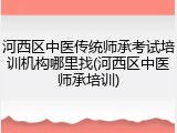 河西区中医传统师承考试培训机构哪里找(河西区中医师承培训)