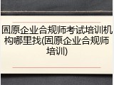 固原企业合规师考试培训机构哪里找(固原企业合规师培训)