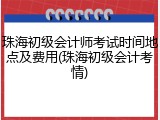 珠海初级会计师考试时间地点及费用(珠海初级会计考情)