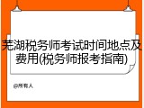 芜湖税务师考试时间地点及费用(税务师报考指南)