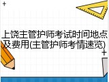 上饶主管护师考试时间地点及费用(主管护师考情速览)