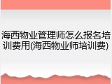 海西物业管理师怎么报名培训费用(海西物业师培训费)