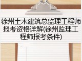 徐州土木建筑总监理工程师报考资格详解(徐州监理工程师报考条件)