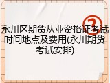 永川区期货从业资格证考试时间地点及费用(永川期货考试安排)