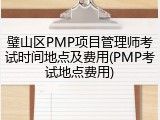 璧山区PMP项目管理师考试时间地点及费用(PMP考试地点费用)