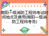 南阳一级消防工程师考试时间地点及费用(南阳一级消防工程师考务)