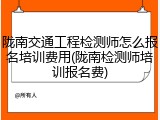 陇南交通工程检测师怎么报名培训费用(陇南检测师培训报名费)