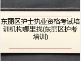 东丽区护士执业资格考试培训机构哪里找(东丽区护考培训)