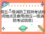 商丘一级消防工程师考试时间地点及费用(商丘一级消防考试信息)