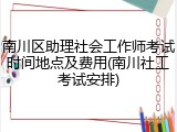 南川区助理社会工作师考试时间地点及费用(南川社工考试安排)