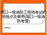 周口一级消防工程师考试时间地点及费用(周口一级消防考情)
