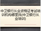 中卫银行从业资格证考试培训机构哪里找(中卫银行从业培训)