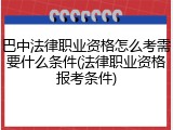 巴中法律职业资格怎么考需要什么条件(法律职业资格报考条件)