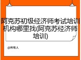 阿克苏初级经济师考试培训机构哪里找(阿克苏经济师培训)