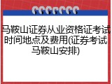马鞍山证券从业资格证考试时间地点及费用(证券考试马鞍山安排)