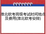 淮北软考高级考试时间地点及费用(淮北软考安排)