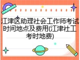 江津区助理社会工作师考试时间地点及费用(江津社工考时地费)