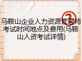 马鞍山企业人力资源管理师考试时间地点及费用(马鞍山人资考试详情)