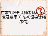 广东初级会计师考试时间地点及费用(广东初级会计师考情)