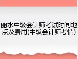 丽水中级会计师考试时间地点及费用(中级会计师考情)