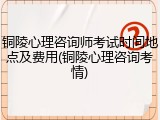 铜陵心理咨询师考试时间地点及费用(铜陵心理咨询考情)