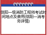 信阳一级消防工程师考试时间地点及费用(信阳一消考务详情)