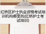 红桥区护士执业资格考试培训机构哪里找(红桥护士考试培训)