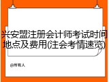 兴安盟注册会计师考试时间地点及费用(注会考情速览)