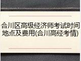 合川区高级经济师考试时间地点及费用(合川高经考情)
