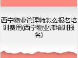 西宁物业管理师怎么报名培训费用(西宁物业师培训报名)