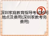 深圳家庭教育指导考试时间地点及费用(深圳家教考务费用)