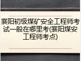 襄阳初级煤矿安全工程师考试一般在哪里考(襄阳煤安工程师考点)