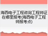海西电子工程咨询工程师证在哪里报考(海西电子工程师报考点)