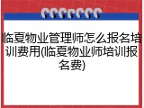 临夏物业管理师怎么报名培训费用(临夏物业师培训报名费)