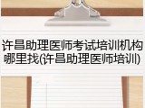 许昌助理医师考试培训机构哪里找(许昌助理医师培训)