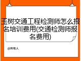 玉树交通工程检测师怎么报名培训费用(交通检测师报名费用)