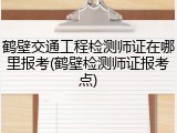 鹤壁交通工程检测师证在哪里报考(鹤壁检测师证报考点)