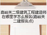 嘉峪关二级建筑工程建造师在哪里学怎么报名(嘉峪关二建报名点)
