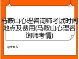 马鞍山心理咨询师考试时间地点及费用(马鞍山心理咨询师考情)