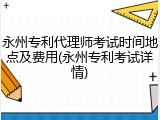 永州专利代理师考试时间地点及费用(永州专利考试详情)