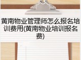 黄南物业管理师怎么报名培训费用(黄南物业培训报名费)